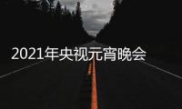 2021年央视元宵晚会节目单+直播时间几点几分+明星阵容